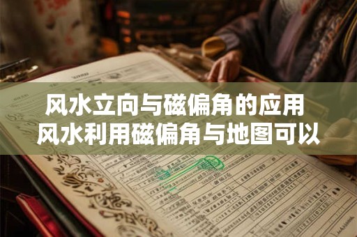风水立向与磁偏角的应用 风水利用磁偏角与地图可以准确定向