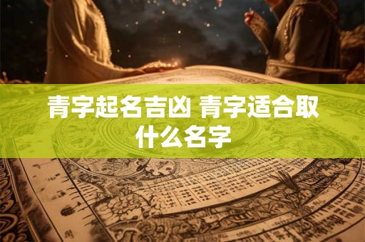 青字起名吉凶 青字适合取什么名字