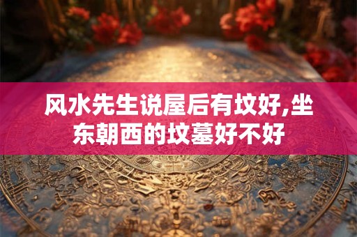 风水先生说屋后有坟好,坐东朝西的坟墓好不好
