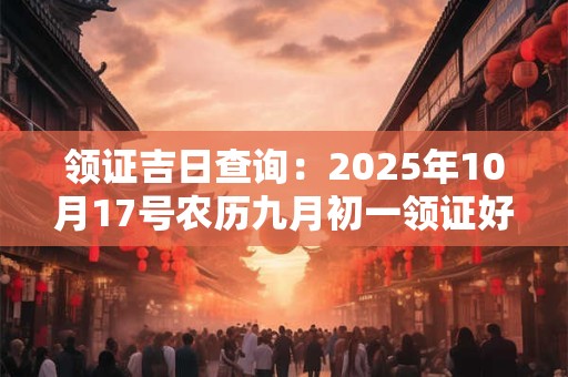 领证吉日查询：2025年10月17号农历九月初一领证好吗