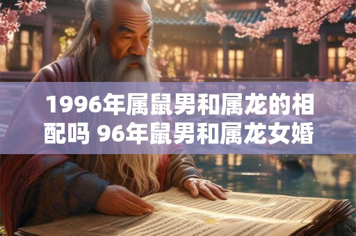 1996年属鼠男和属龙的相配吗 96年鼠男和属龙女婚姻运势怎样