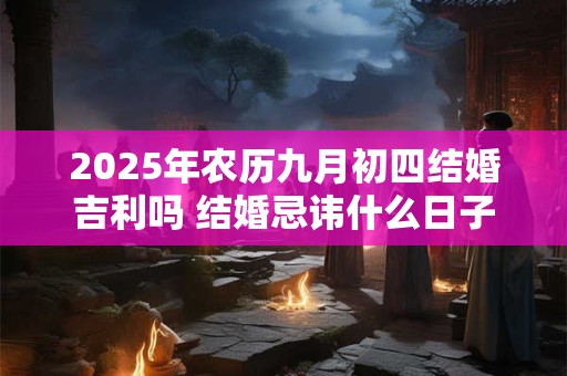 2025年农历九月初四结婚吉利吗 结婚忌讳什么日子