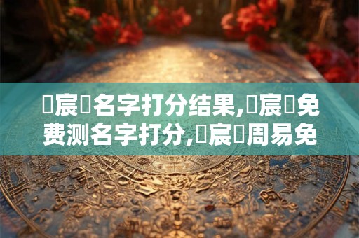 連宸豐名字打分结果,連宸豐免费测名字打分,連宸豐周易免费测名字打分