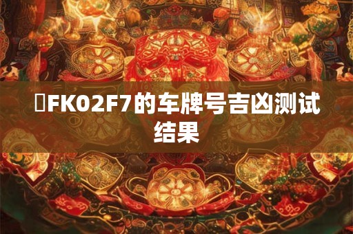 魯FK02F7的车牌号吉凶测试结果