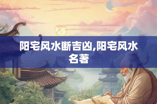 阳宅风水断吉凶,阳宅风水名著