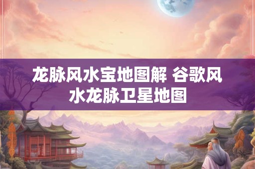 龙脉风水宝地图解 谷歌风水龙脉卫星地图 龙脉风水宝地图解 谷歌风水龙脉卫星地图