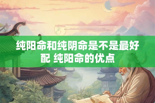 纯阳命和纯阴命是不是最好配 纯阳命的优点