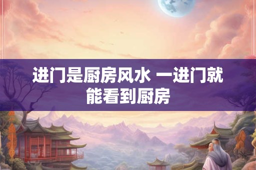 进门是厨房风水 一进门就能看到厨房