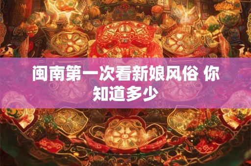 闽南第一次看新娘风俗 你知道多少