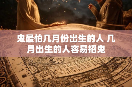 鬼最怕几月份出生的人 几月出生的人容易招鬼