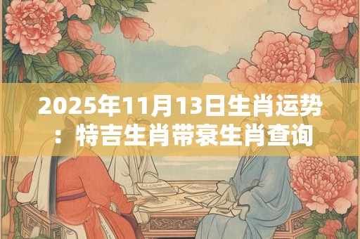 2025年11月13日生肖运势：特吉生肖带衰生肖查询
