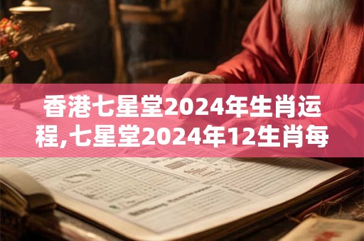 香港七星堂2024年生肖运程,七星堂2024年12生肖每月运势查询
