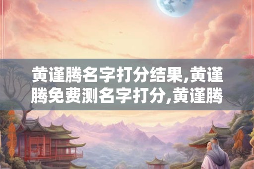 黄谨腾名字打分结果,黄谨腾免费测名字打分,黄谨腾周易免费测名字打分
