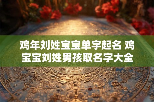 鸡年刘姓宝宝单字起名 鸡宝宝刘姓男孩取名字大全