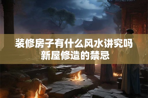 装修房子有什么风水讲究吗 新屋修造的禁忌