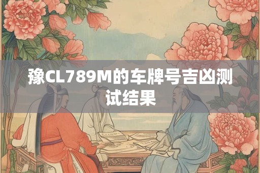 豫CL789M的车牌号吉凶测试结果