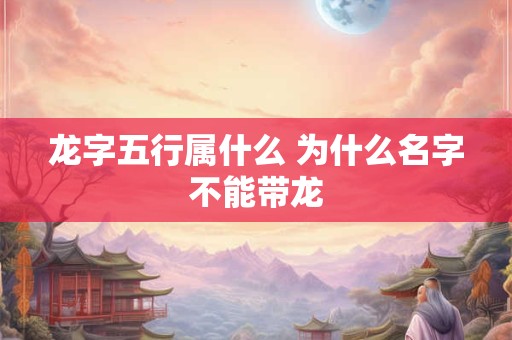 龙字五行属什么 为什么名字不能带龙