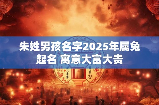 朱姓男孩名字2025年属兔起名 寓意大富大贵