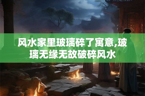 风水家里玻璃碎了寓意,玻璃无缘无故破碎风水