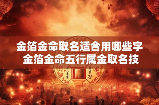 金箔金命取名适合用哪些字 金箔金命五行属金取名技巧