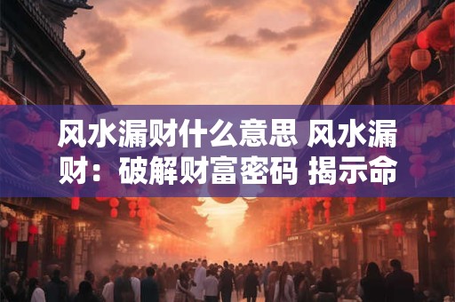 风水漏财什么意思 风水漏财:破解财富密码 揭示命运真相 风水漏财什么意思 风水漏财:破解财富密码 揭示命运真相
