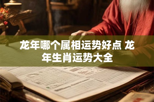 龙年哪个属相运势好点 龙年生肖运势大全