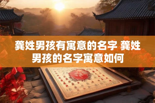 龚姓男孩有寓意的名字 龚姓男孩的名字寓意如何