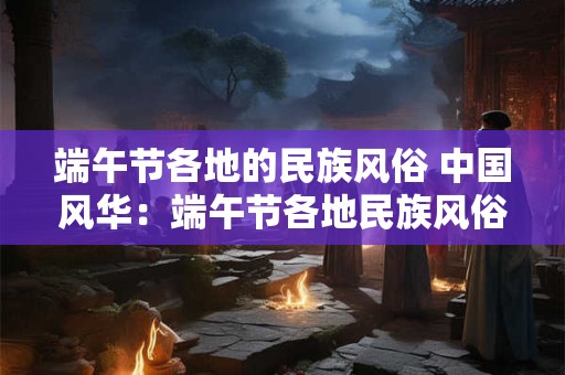 端午节各地的民族风俗 中国风华：端午节各地民族风俗大揭秘