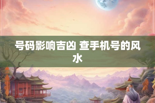 号码影响吉凶 查手机号的风水