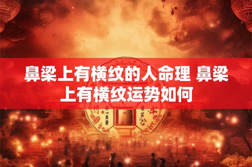 鼻梁上有横纹的人命理 鼻梁上有横纹运势如何