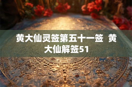 黄大仙灵签第五十一签  黄大仙解签51
