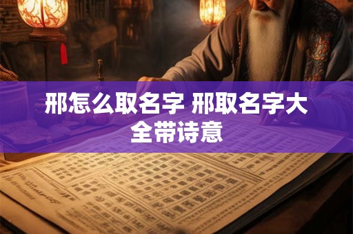 邢怎么取名字 邢取名字大全带诗意 邢怎么取名字 邢取名字大全带诗意