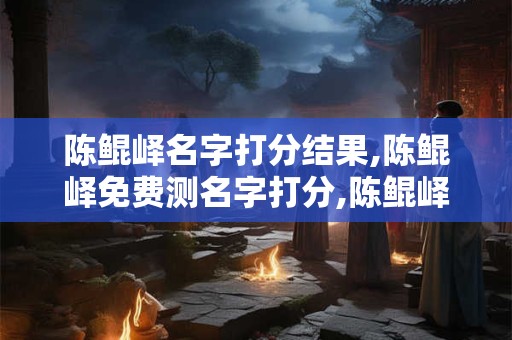 陈鲲峄名字打分结果,陈鲲峄免费测名字打分,陈鲲峄周易免费测名字打分