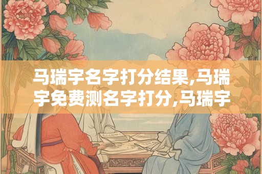 马瑞宇名字打分结果,马瑞宇免费测名字打分,马瑞宇周易免费测名字打分