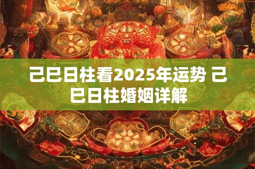 己巳日柱看2025年运势 己巳日柱婚姻详解