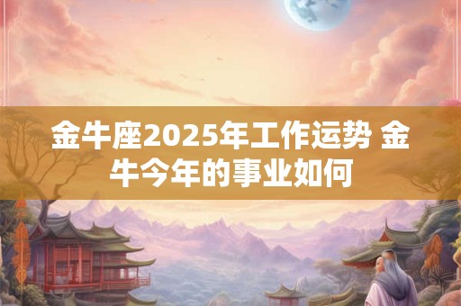 金牛座2025年工作运势 金牛今年的事业如何