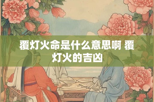 覆灯火命是什么意思啊 覆灯火的吉凶