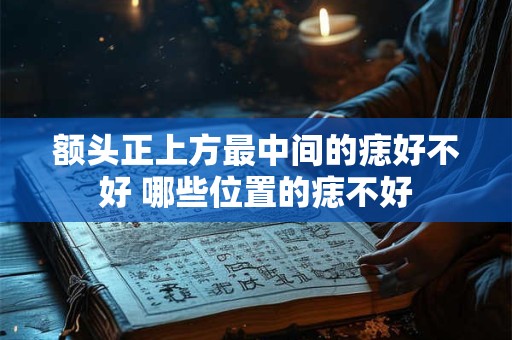 额头正上方最中间的痣好不好 哪些位置的痣不好