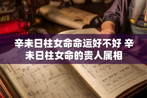 辛未日柱女命命运好不好 辛未日柱女命的贵人属相