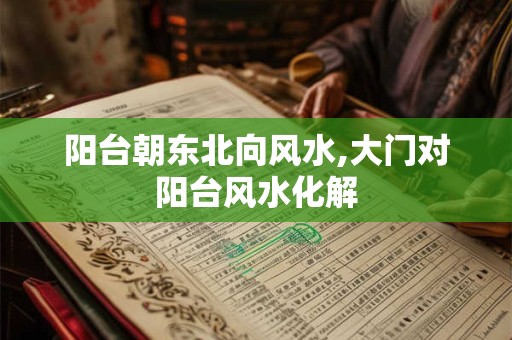 阳台朝东北向风水,大门对阳台风水化解