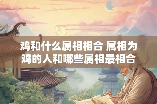 鸡和什么属相相合 属相为鸡的人和哪些属相最相合