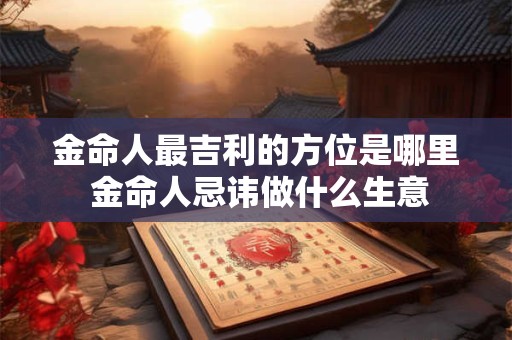 金命人最吉利的方位是哪里 金命人忌讳做什么生意
