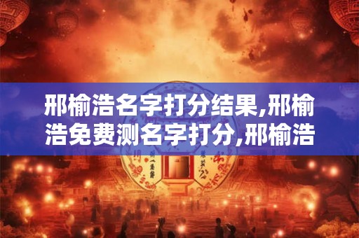 邢榆浩名字打分结果,邢榆浩免费测名字打分,邢榆浩周易免费测名字打分