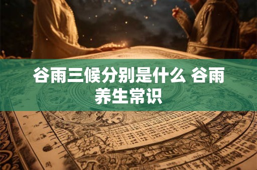 谷雨三候分别是什么 谷雨养生常识