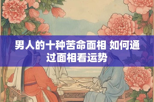 男人的十种苦命面相 如何通过面相看运势
