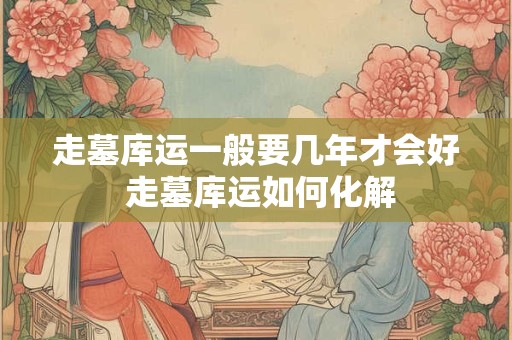 走墓库运一般要几年才会好 走墓库运如何化解