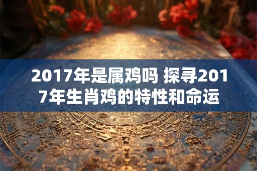 2017年是属鸡吗 探寻2017年生肖鸡的特性和命运