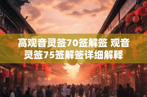 高观音灵签70签解签 观音灵签75签解签详细解释