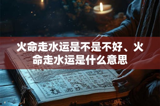 火命走水运是不是不好、火命走水运是什么意思