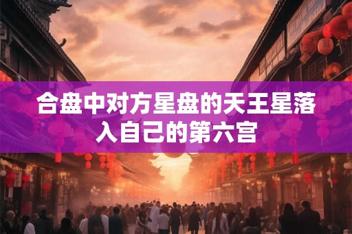 合盘中对方星盘的天王星落入自己的第六宫